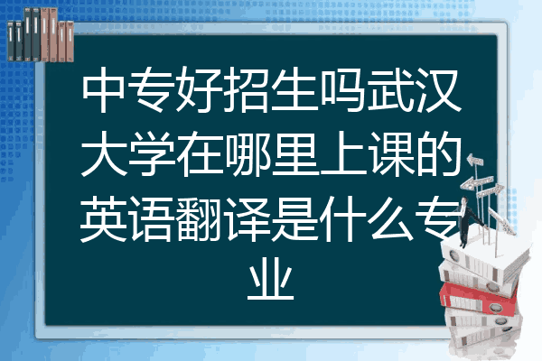 中专好招生吗武汉大学在哪里上课的英语翻译是什么专业