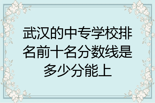 武汉的中专学校排名前十名分数线是多少分能上