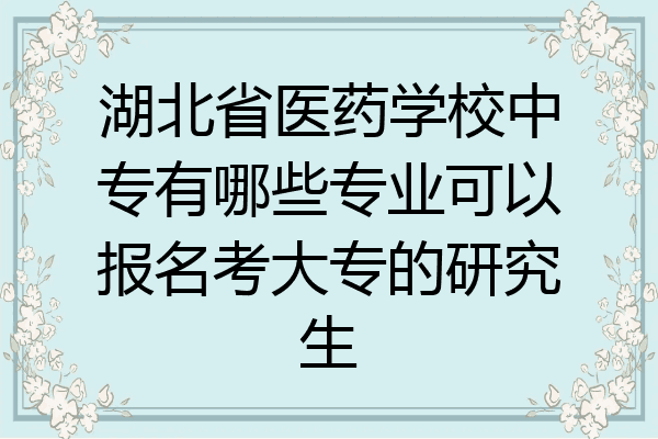 湖北省医药学校中专有哪些专业可以报名考大专的研究生