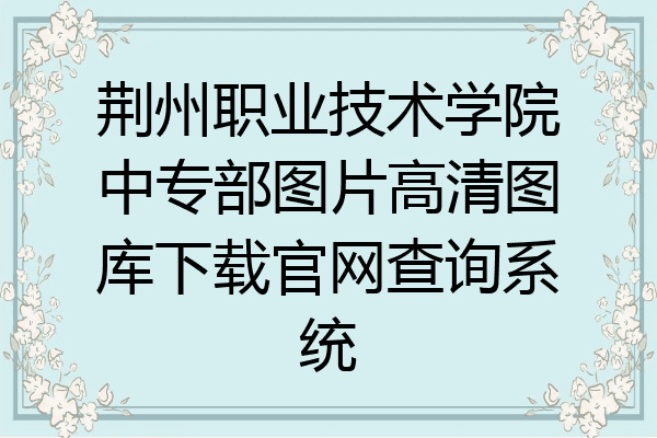 荆州职业技术学院中专部图片高清图库下载官网查询系统