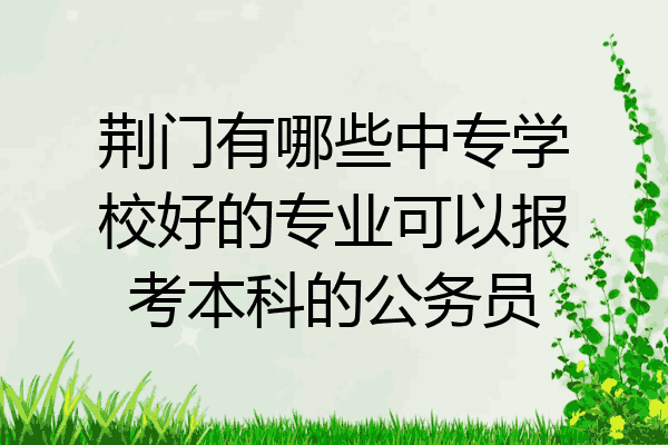 荆门有哪些中专学校好的专业可以报考本科的公务员