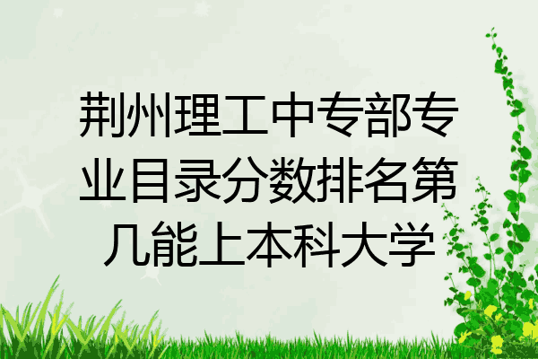 荆州理工中专部专业目录分数排名第几能上本科大学