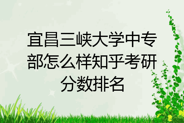 宜昌三峡大学中专部怎么样知乎考研分数排名