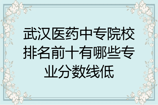 武汉医药中专院校排名前十有哪些专业分数线低