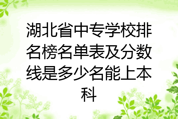 湖北省中专学校排名榜名单表及分数线是多少名能上本科