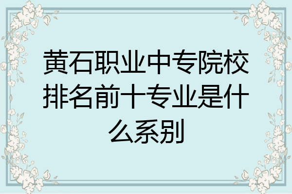 黄石职业中专院校排名前十专业是什么系别