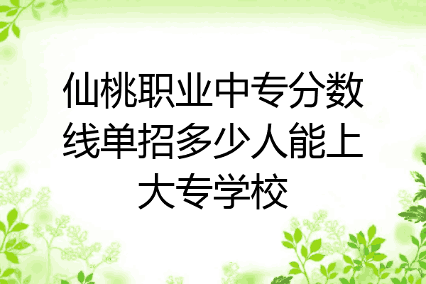 仙桃职业中专分数线单招多少人能上大专学校