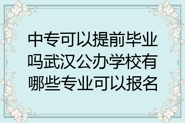中专可以提前毕业吗武汉公办学校有哪些专业可以报名