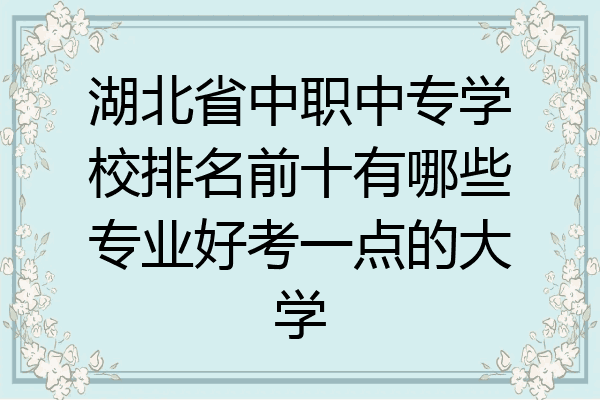 湖北省中职中专学校排名前十有哪些专业好考一点的大学