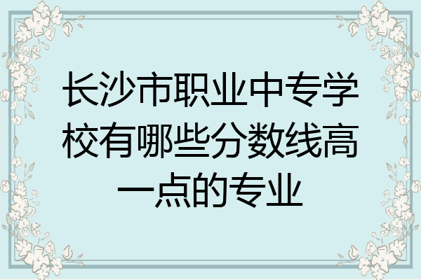 长沙市职业中专学校有哪些分数线高一点的专业