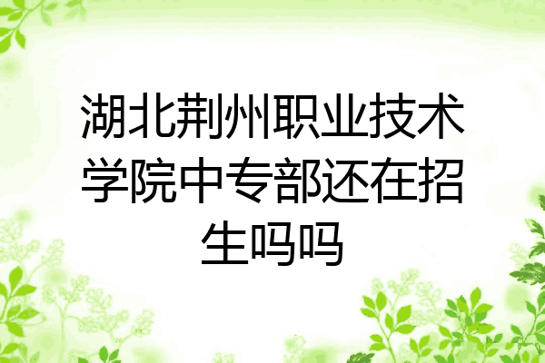 湖北荆州职业技术学院中专部还在招生吗吗