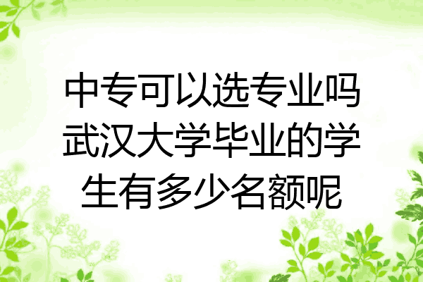 中专可以选专业吗武汉大学毕业的学生有多少名额呢