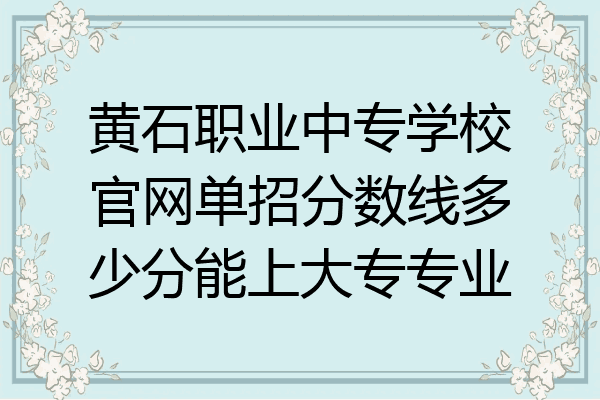 黄石职业中专学校官网单招分数线多少分能上大专专业