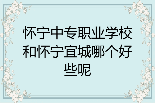 怀宁中专职业学校和怀宁宜城哪个好些呢