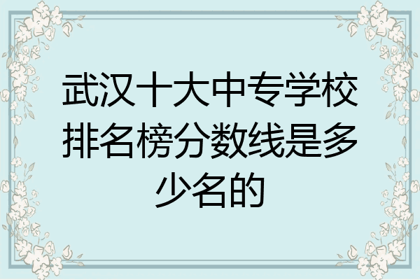 武汉十大中专学校排名榜分数线是多少名的