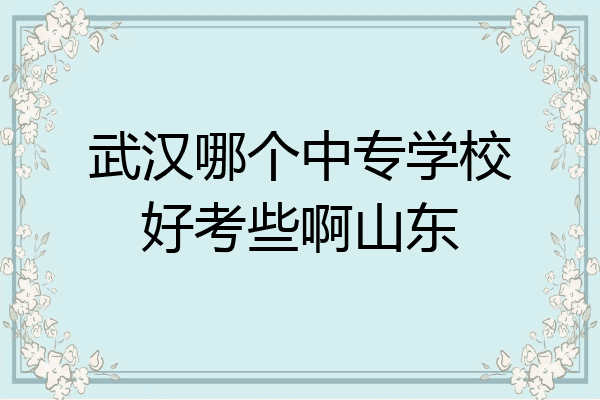 武汉哪个中专学校好考些啊山东