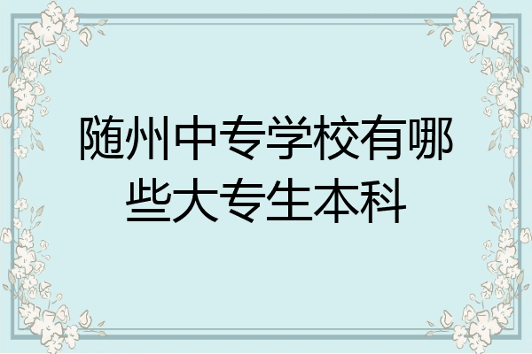 随州中专学校有哪些大专生本科