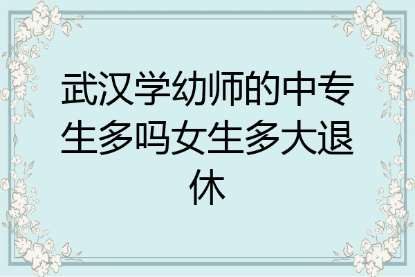 武汉学幼师的中专生多吗女生多大退休