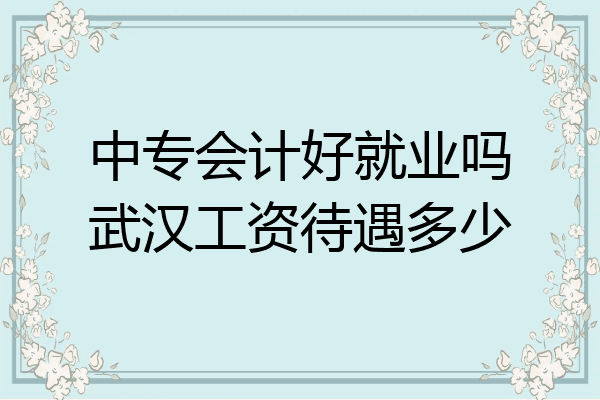中专会计好就业吗武汉工资待遇多少