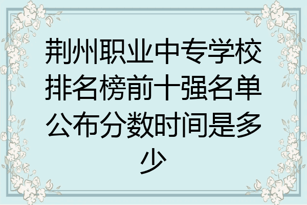 荆州职业中专学校排名榜前十强名单公布分数时间是多少