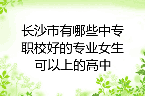 长沙市有哪些中专职校好的专业女生可以上的高中