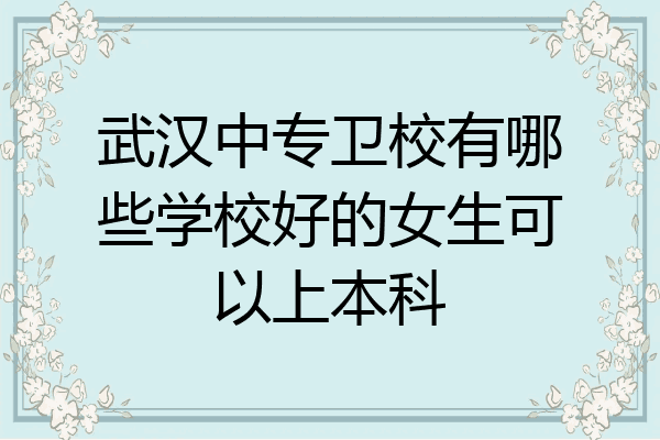 武汉中专卫校有哪些学校好的女生可以上本科