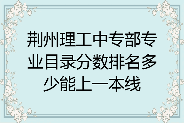 荆州理工中专部专业目录分数排名多少能上一本线