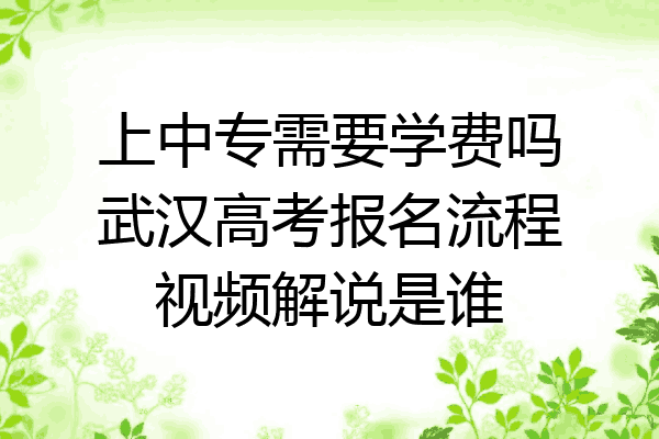 上中专需要学费吗武汉高考报名流程视频解说是谁