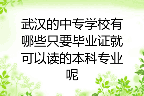 武汉的中专学校有哪些只要毕业证就可以读的本科专业呢