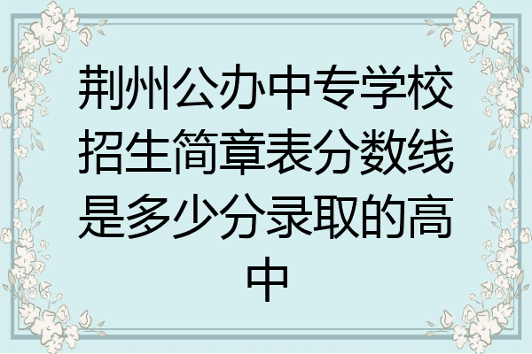 荆州公办中专学校招生简章表分数线是多少分录取的高中