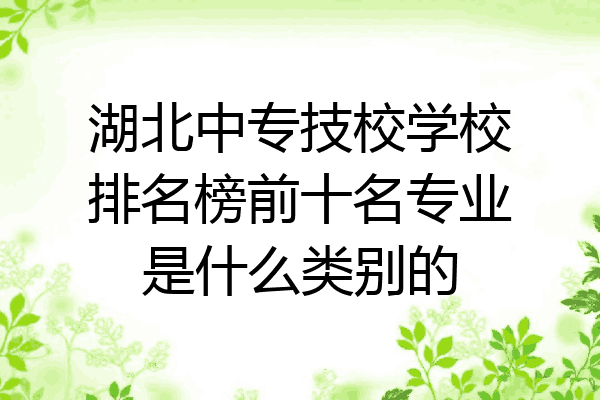 湖北中专技校学校排名榜前十名专业是什么类别的