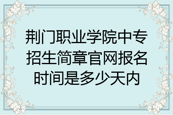 荆门职业学院中专招生简章官网报名时间是多少天内