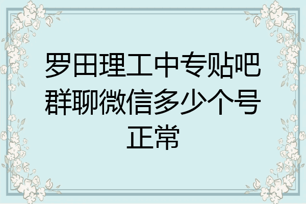 罗田理工中专贴吧群聊微信多少个号正常