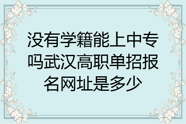 没有学籍能上中专吗武汉高职单招报名网址是多少