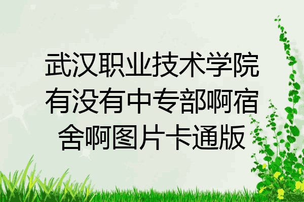 武汉职业技术学院有没有中专部啊宿舍啊图片卡通版