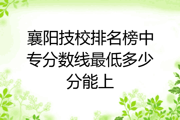 襄阳技校排名榜中专分数线最低多少分能上
