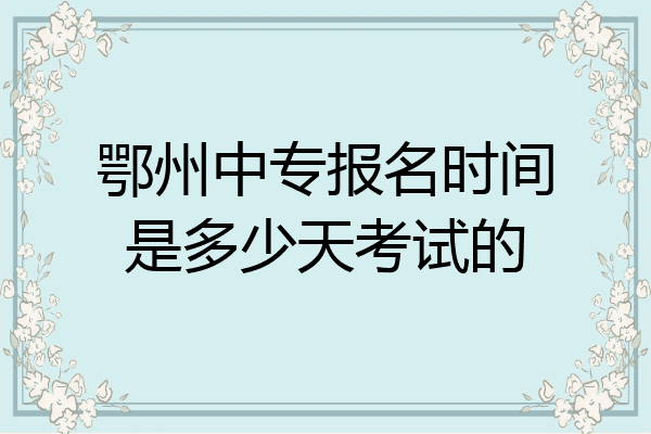 鄂州中专报名时间是多少天考试的