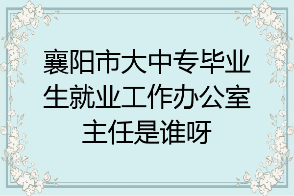 襄阳市大中专毕业生就业工作办公室主任是谁呀