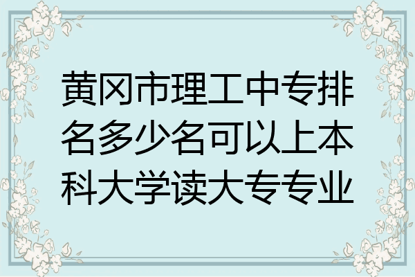 黄冈市理工中专排名多少名可以上本科大学读大专专业