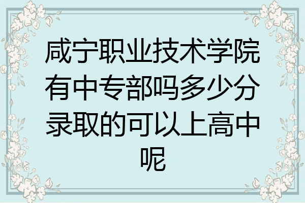 咸宁职业技术学院有中专部吗多少分录取的可以上高中呢