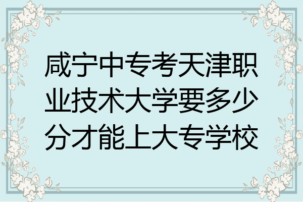 咸宁中专考天津职业技术大学要多少分才能上大专学校