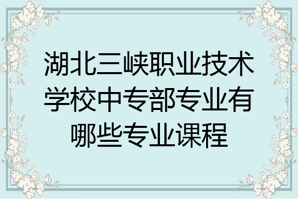湖北三峡职业技术学校中专部专业有哪些专业课程