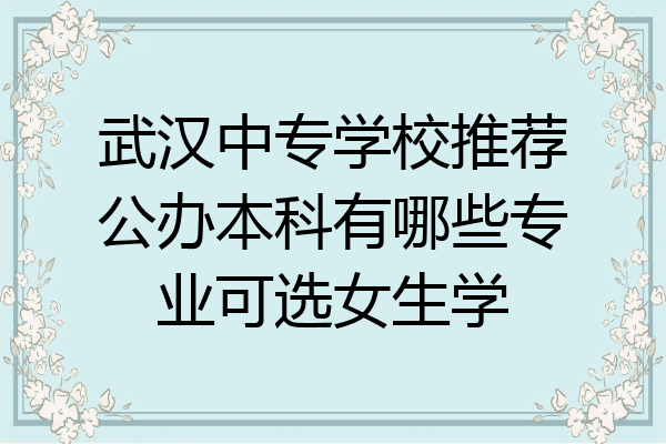 武汉中专学校推荐公办本科有哪些专业可选女生学