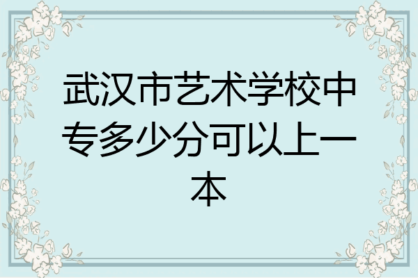 武汉市艺术学校中专多少分可以上一本