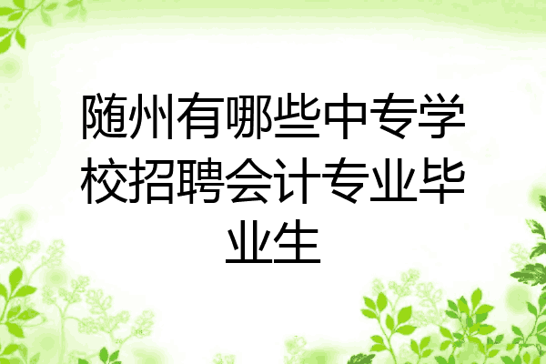 随州有哪些中专学校招聘会计专业毕业生