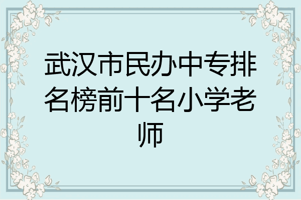 武汉市民办中专排名榜前十名小学老师