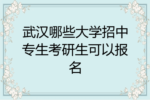 武汉哪些大学招中专生考研生可以报名