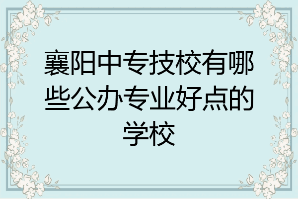 襄阳中专技校有哪些公办专业好点的学校