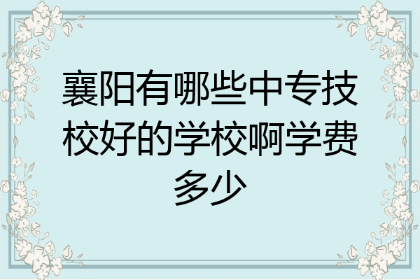 襄阳有哪些中专技校好的学校啊学费多少