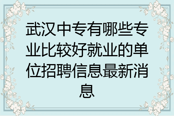 武汉中专有哪些专业比较好就业的单位招聘信息最新消息
